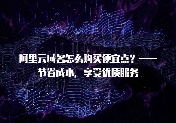 阿里云域名怎么购买便宜点?——节省成本,享受优质服务
