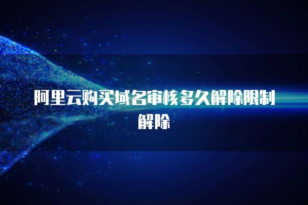 阿里云购买域名审核多久解除限制解除