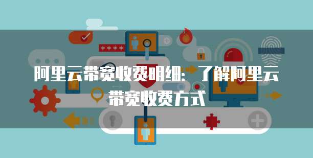 阿里云带宽收费明细:了解阿里云带宽收费方式