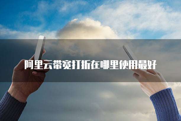 阿里云带宽打折在哪里使用最好