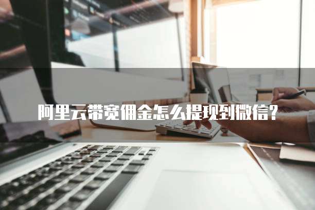 阿里云带宽佣金怎么提现到微信？
