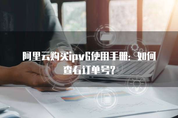 阿里云购买ipv6使用手册:如何查看订单号?