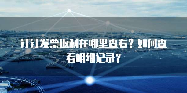 钉钉发票返利在哪里查看?如何查看明细记录?
