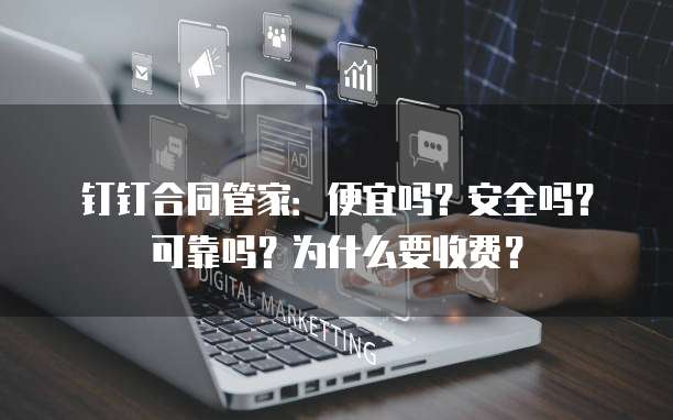 钉钉合同管家:便宜吗?安全吗?可靠吗?为什么要收费?