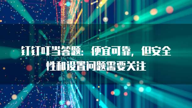 钉钉叮当答题：便宜可靠，但安全性和设置问题需要关注