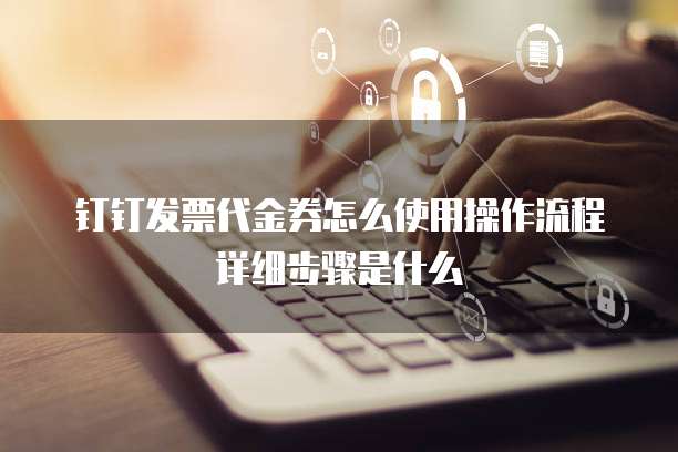 钉钉发票代金券怎么使用操作流程详细步骤是什么