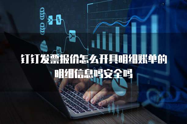 钉钉发票报价怎么开具明细账单的明细信息吗安全吗