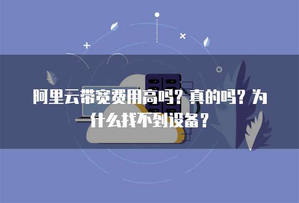 阿里云带宽费用高吗？真的吗？为什么找不到设备？