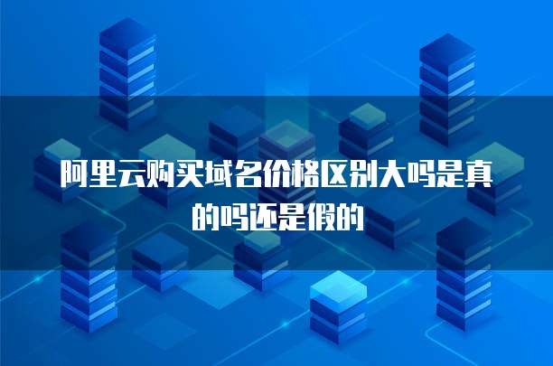 阿里云购买域名价格区别大吗是真的吗还是假的