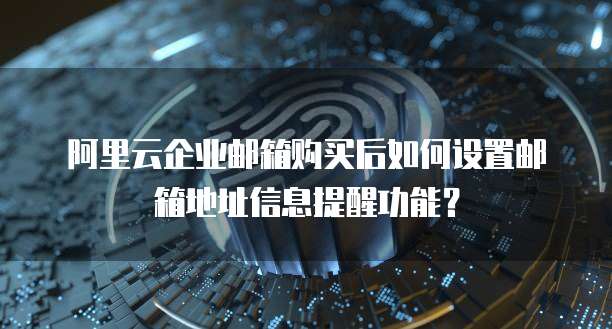 阿里云企业邮箱购买后如何设置邮箱地址信息提醒功能？