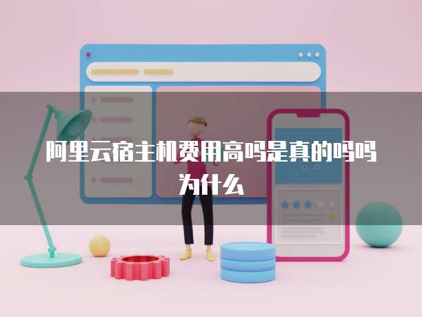 阿里云宿主机费用高吗是真的吗吗为什么
