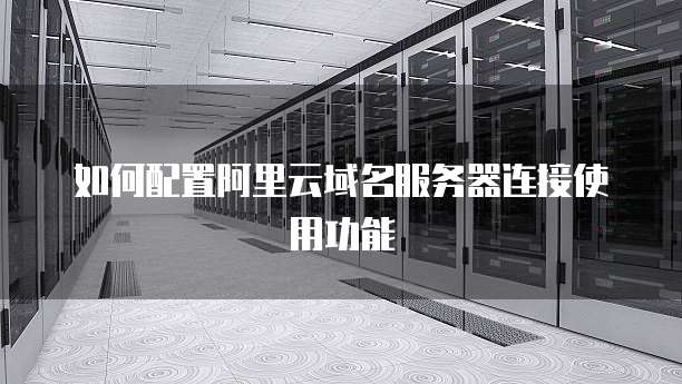 如何配置阿里云域名服务器连接使用功能