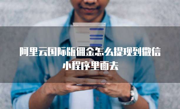 阿里云国际版佣金怎么提现到微信小程序里面去