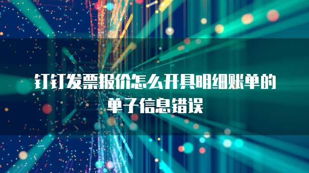 钉钉发票报价怎么开具明细账单的单子信息错误