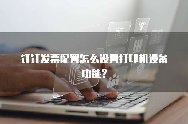 钉钉发票配置怎么设置打印机设备功能?