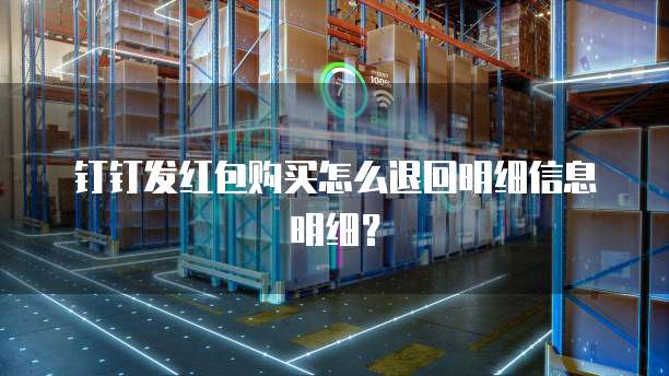 钉钉发红包购买怎么退回明细信息明细?