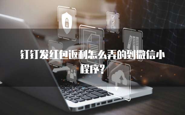 钉钉发红包返利怎么弄的到微信小程序?