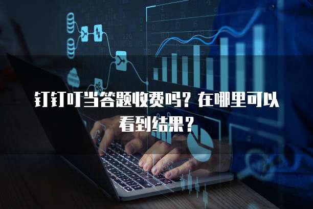 钉钉叮当答题收费吗?在哪里可以看到结果?