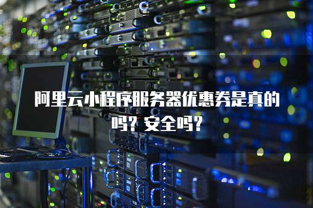 阿里云小程序服务器优惠券是真的吗?安全吗?