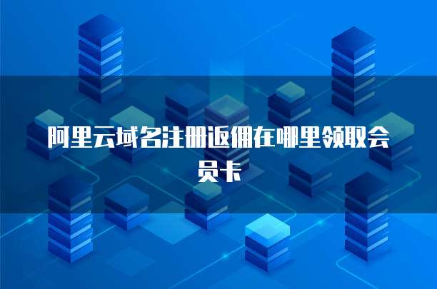 阿里云域名注册返佣在哪里领取会员卡