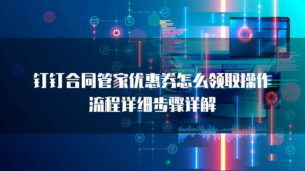 钉钉合同管家优惠券怎么领取操作流程详细步骤详解