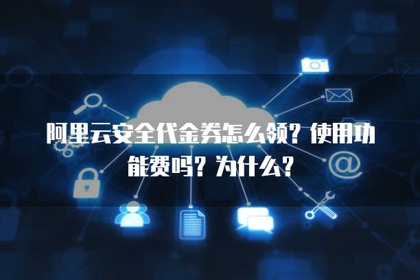 阿里云安全代金券怎么领?使用功能费吗?为什么?