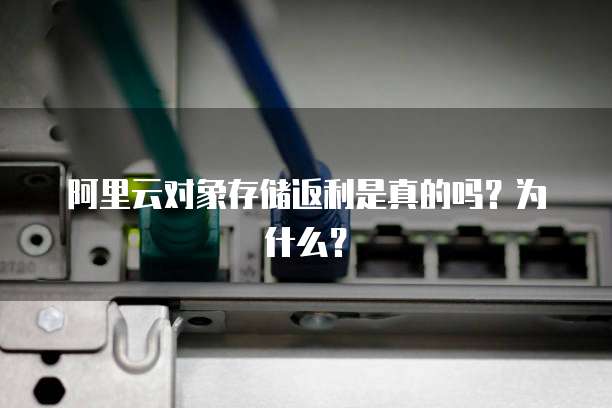阿里云对象存储返利是真的吗?为什么?