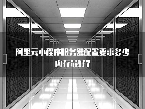 阿里云小程序服务器配置要求多少内存最好?