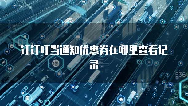 钉钉叮当通知优惠券在哪里查看记录