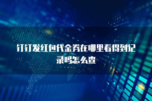 钉钉发红包代金券在哪里看得到记录吗怎么查