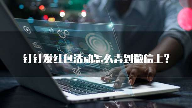 钉钉发红包活动怎么弄到微信上?