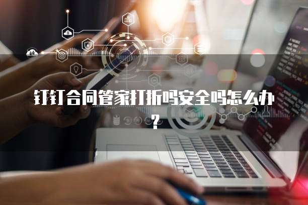 钉钉合同管家打折吗安全吗怎么办?