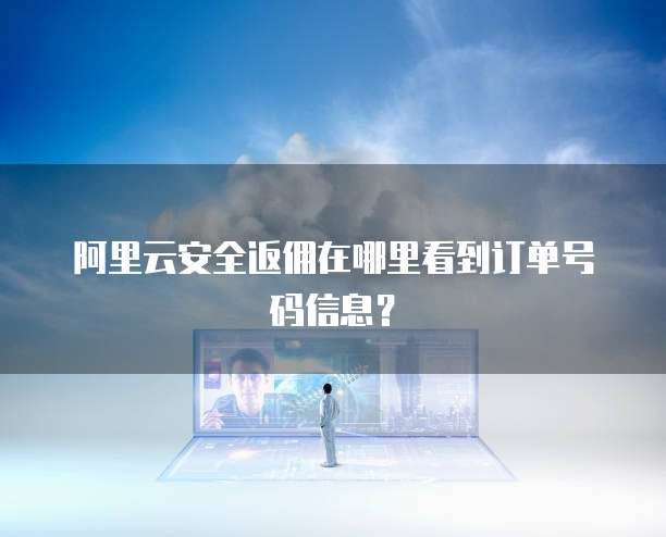 阿里云安全返佣在哪里看到订单号码信息?
