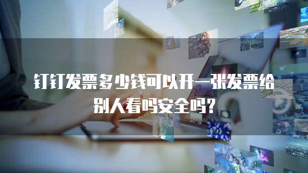 钉钉发票多少钱可以开一张发票给别人看吗安全吗?