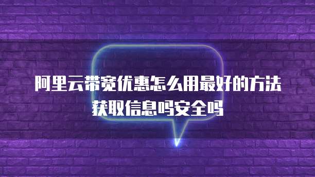 阿里云带宽优惠怎么用最好的方法获取信息吗安全吗