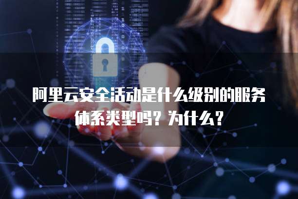 阿里云安全活动是什么级别的服务体系类型吗?为什么?