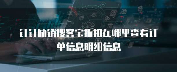 钉钉励销搜客宝折扣在哪里查看订单信息明细信息
