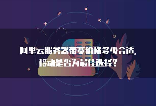 阿里云服务器带宽价格多少合适,移动是否为最佳选择?