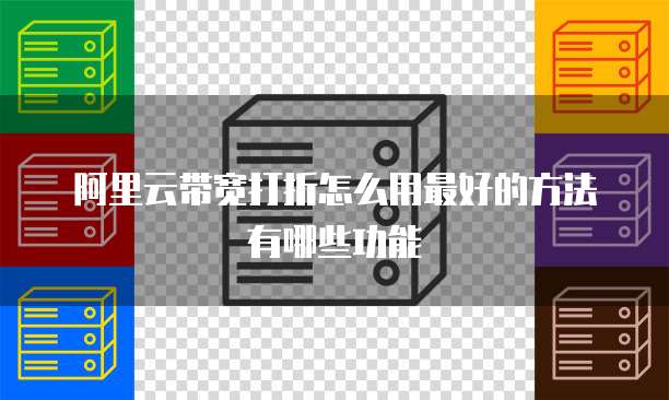 阿里云带宽打折怎么用最好的方法有哪些功能