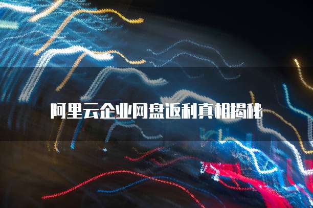 阿里云企业网盘返利真相揭秘