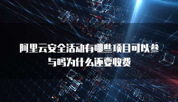 阿里云安全活动有哪些项目可以参与吗为什么还要收费