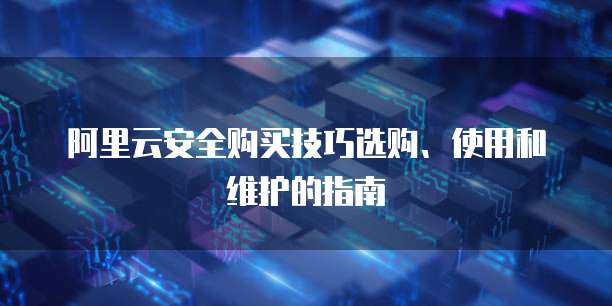 阿里云安全购买技巧选购、使用和维护的指南