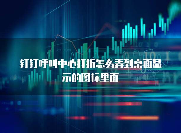 钉钉呼叫中心打折怎么弄到桌面显示的图标里面