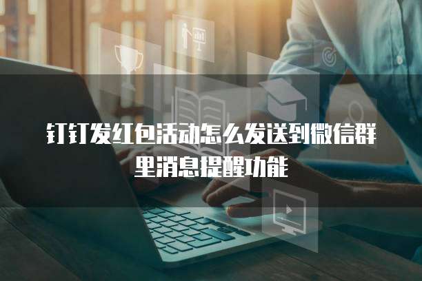钉钉发红包活动怎么发送到微信群里消息提醒功能