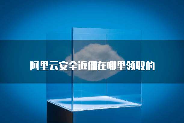 阿里云安全返佣在哪里领取的