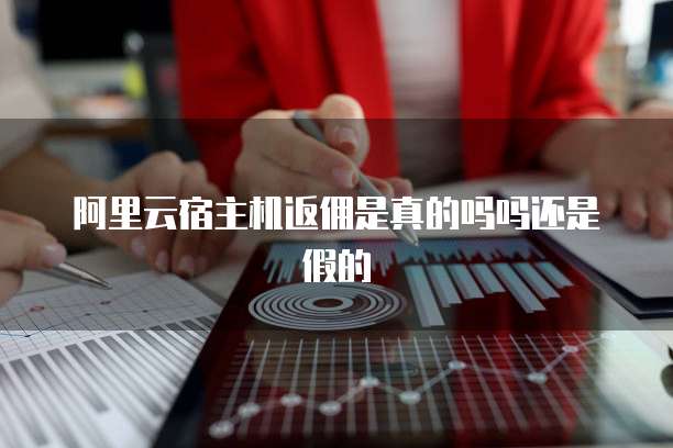 阿里云宿主机返佣是真的吗吗还是假的