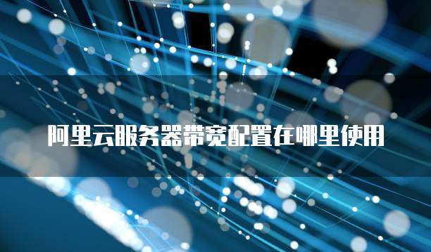 阿里云服务器带宽配置在哪里使用