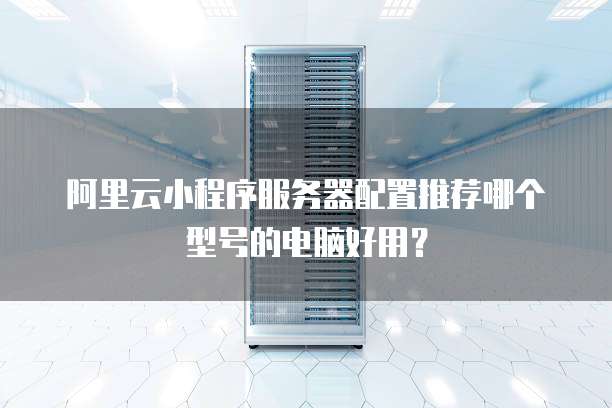 阿里云小程序服务器配置推荐哪个型号的电脑好用?