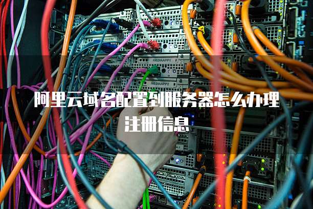 阿里云域名配置到服务器怎么办理注册信息