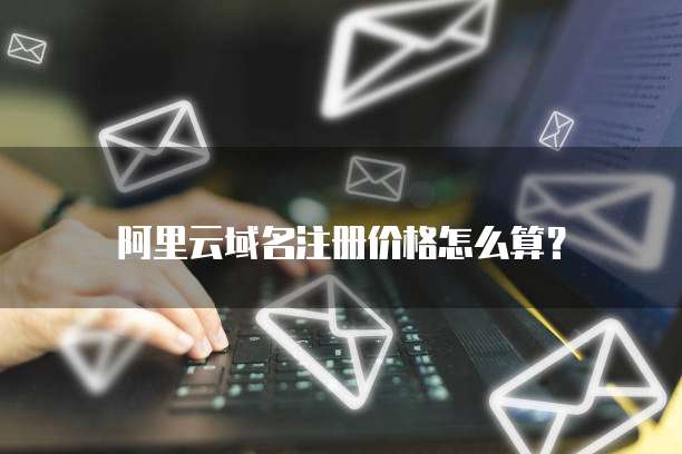 阿里云域名注册价格怎么算？